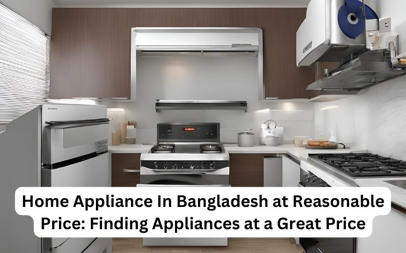 Home Appliance In Bangladesh at Reasonable Price Finding Appliances at a Great Price