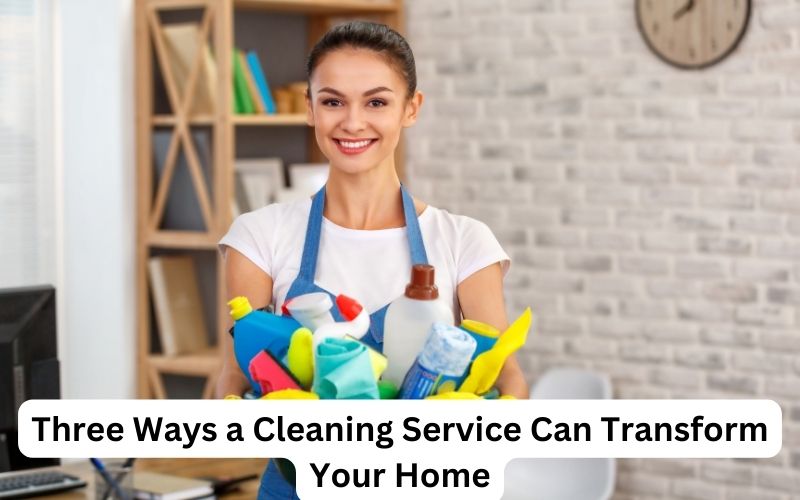 Three Ways a Cleaning Service Can Transform Your Home